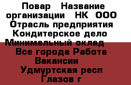 Повар › Название организации ­ НК, ООО › Отрасль предприятия ­ Кондитерское дело › Минимальный оклад ­ 1 - Все города Работа » Вакансии   . Удмуртская респ.,Глазов г.